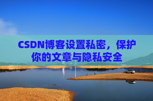 CSDN博客设置私密，保护你的文章与隐私安全