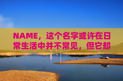 NAME，这个名字或许在日常生活中并不常见，但它却在某些领域里扮演着重要的角色。今天，让我们一起来探索这个名字背后的故事和意义